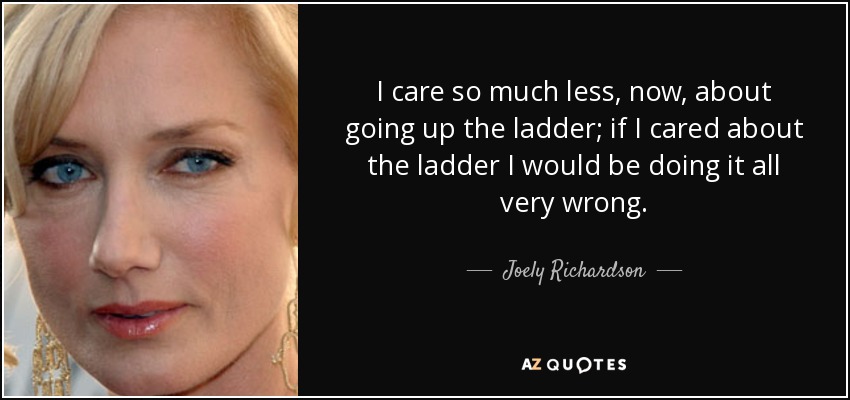 I care so much less, now, about going up the ladder; if I cared about the ladder I would be doing it all very wrong. - Joely Richardson