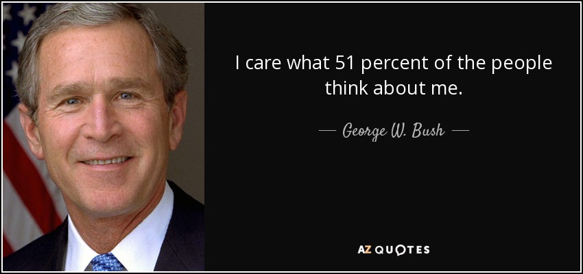 I care what 51 percent of the people think about me. - George W. Bush