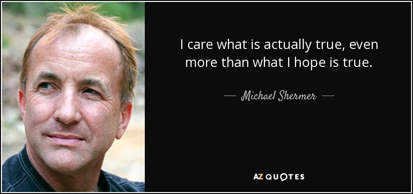 I care what is actually true, even more than what I hope is true. - Michael Shermer