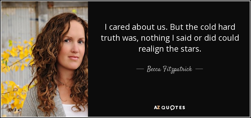 I cared about us. But the cold hard truth was, nothing I said or did could realign the stars. - Becca Fitzpatrick