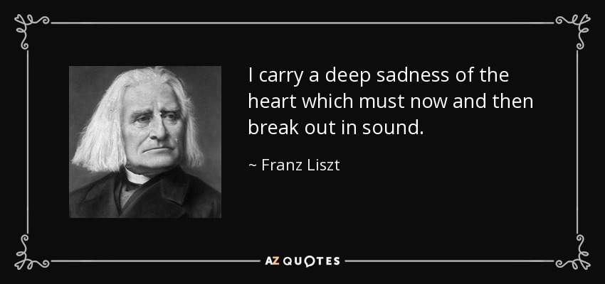 I carry a deep sadness of the heart which must now and then break out in sound. - Franz Liszt