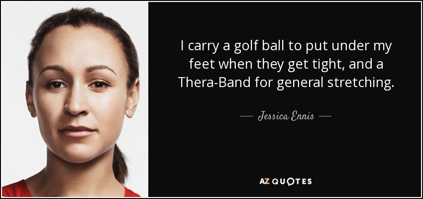 I carry a golf ball to put under my feet when they get tight, and a Thera-Band for general stretching. - Jessica Ennis