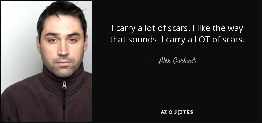 I carry a lot of scars. I like the way that sounds. I carry a LOT of scars. - Alex Garland