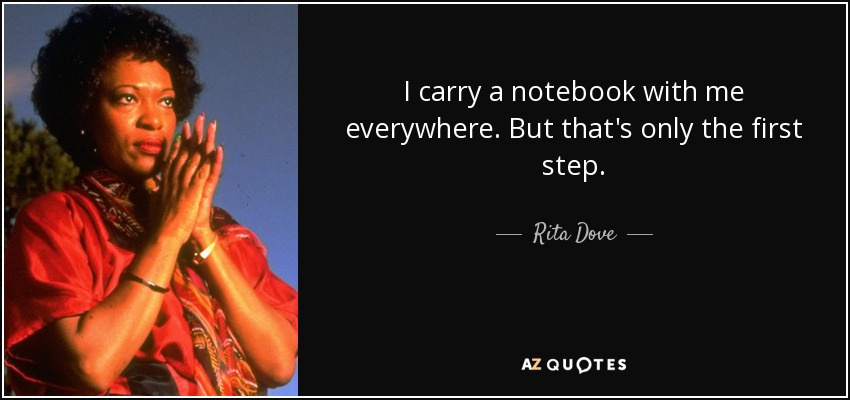 I carry a notebook with me everywhere. But that's only the first step. - Rita Dove