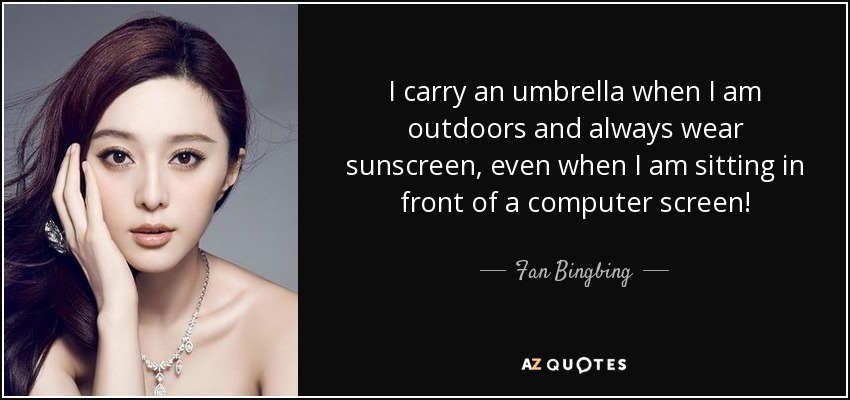 I carry an umbrella when I am outdoors and always wear sunscreen, even when I am sitting in front of a computer screen! - Fan Bingbing