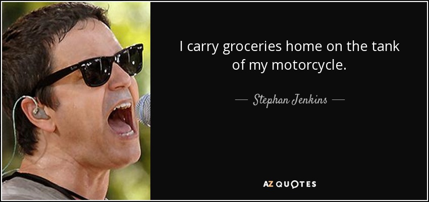 I carry groceries home on the tank of my motorcycle. - Stephan Jenkins