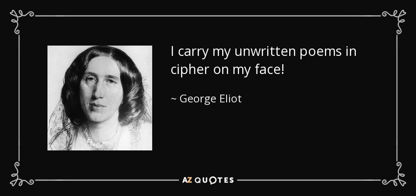 I carry my unwritten poems in cipher on my face! - George Eliot