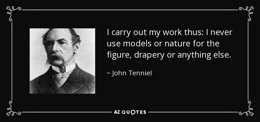 I carry out my work thus: I never use models or nature for the figure, drapery or anything else. - John Tenniel