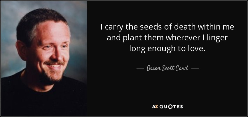 I carry the seeds of death within me and plant them wherever I linger long enough to love. - Orson Scott Card