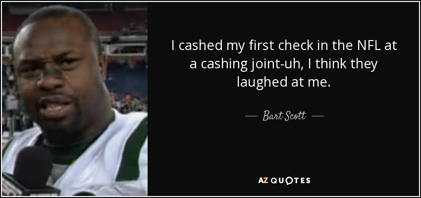 I cashed my first check in the NFL at a cashing joint-uh, I think they laughed at me. - Bart Scott