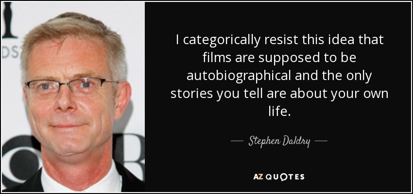 I categorically resist this idea that films are supposed to be autobiographical and the only stories you tell are about your own life. - Stephen Daldry