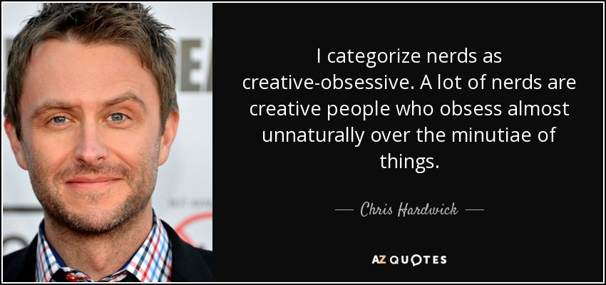 I categorize nerds as creative-obsessive. A lot of nerds are creative people who obsess almost unnaturally over the minutiae of things. - Chris Hardwick