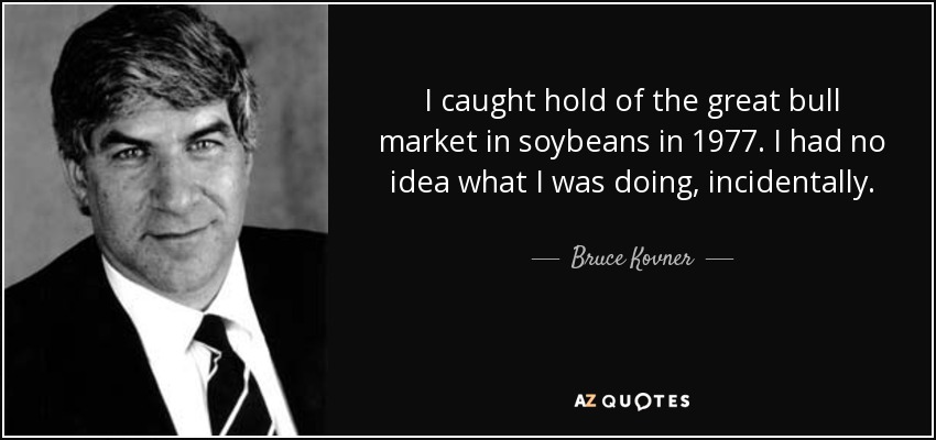 I caught hold of the great bull market in soybeans in 1977. I had no idea what I was doing, incidentally. - Bruce Kovner