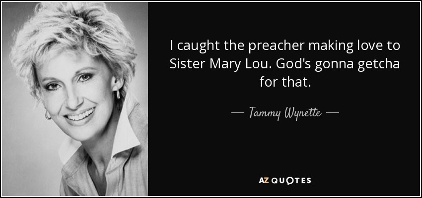 I caught the preacher making love to Sister Mary Lou. God's gonna getcha for that. - Tammy Wynette