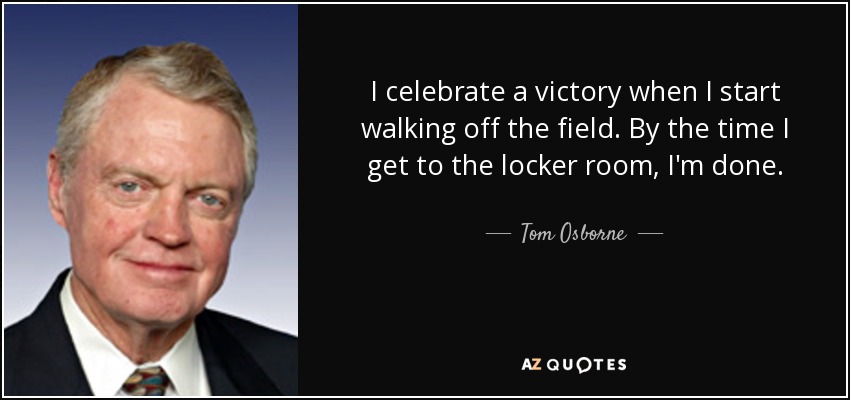 I celebrate a victory when I start walking off the field. By the time I get to the locker room, I'm done. - Tom Osborne