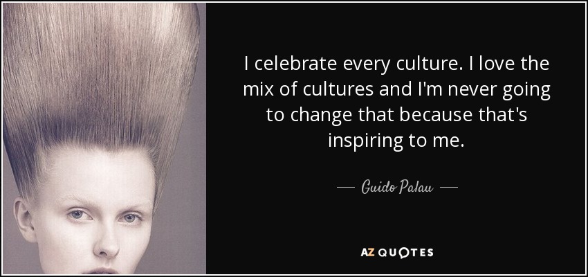 I celebrate every culture. I love the mix of cultures and I'm never going to change that because that's inspiring to me. - Guido Palau