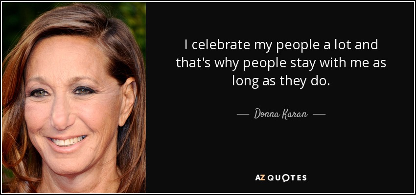 I celebrate my people a lot and that's why people stay with me as long as they do. - Donna Karan