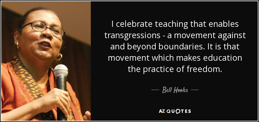 I celebrate teaching that enables transgressions - a movement against and beyond boundaries. It is that movement which makes education the practice of freedom. - Bell Hooks
