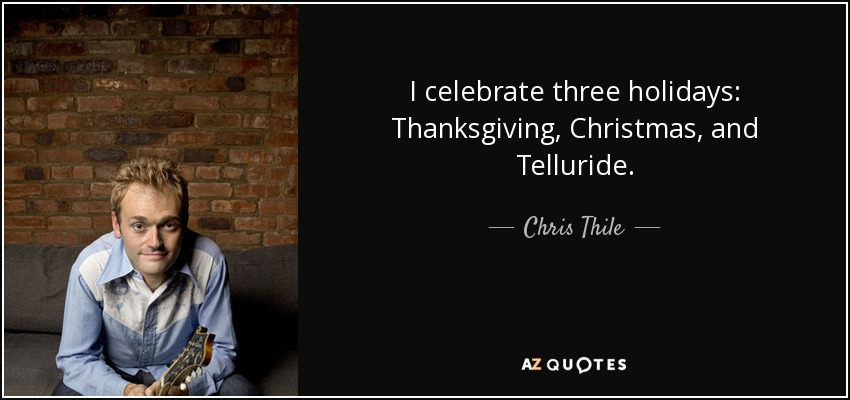 I celebrate three holidays: Thanksgiving, Christmas, and Telluride. - Chris Thile