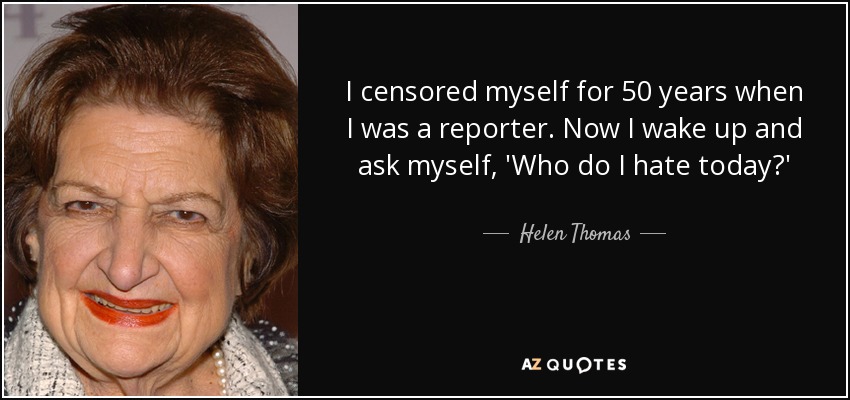 I censored myself for 50 years when I was a reporter. Now I wake up and ask myself, 'Who do I hate today?' - Helen Thomas
