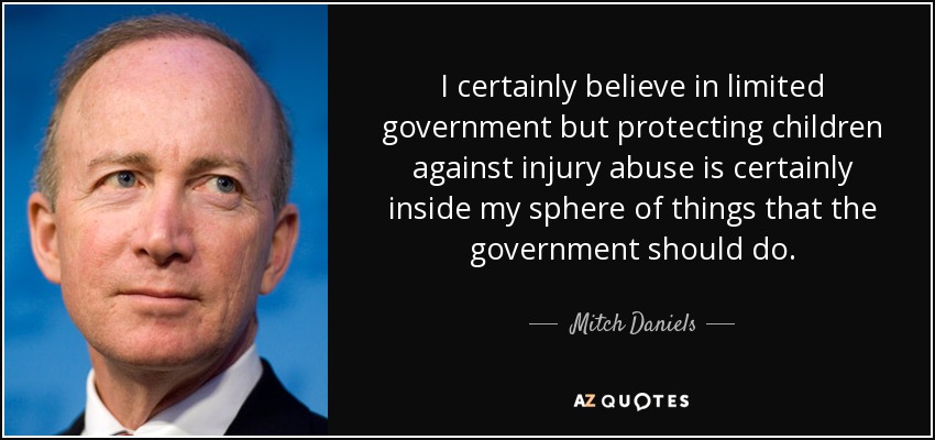 I certainly believe in limited government but protecting children against injury abuse is certainly inside my sphere of things that the government should do. - Mitch Daniels