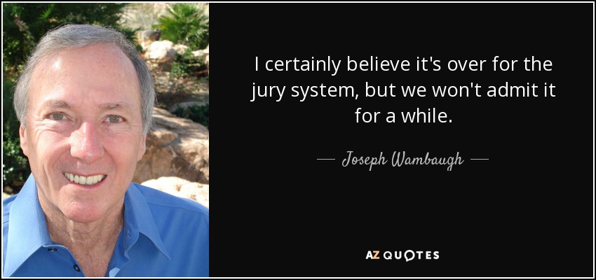 I certainly believe it's over for the jury system, but we won't admit it for a while. - Joseph Wambaugh