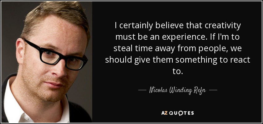 I certainly believe that creativity must be an experience. If I'm to steal time away from people, we should give them something to react to. - Nicolas Winding Refn