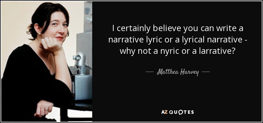 I certainly believe you can write a narrative lyric or a lyrical narrative - why not a nyric or a larrative? - Matthea Harvey
