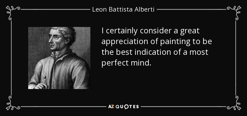 I certainly consider a great appreciation of painting to be the best indication of a most perfect mind. - Leon Battista Alberti