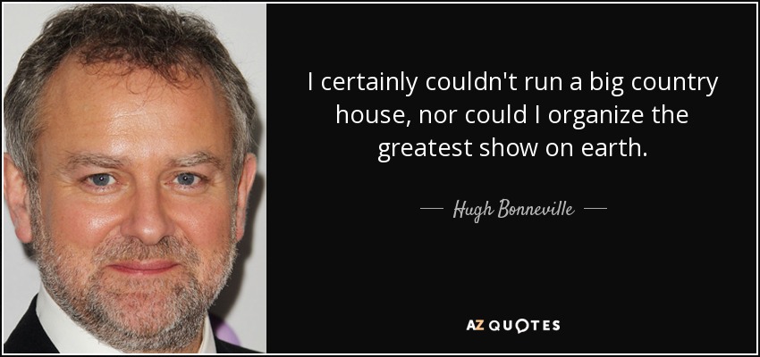 I certainly couldn't run a big country house, nor could I organize the greatest show on earth. - Hugh Bonneville