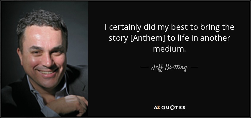 I certainly did my best to bring the story [Anthem] to life in another medium. - Jeff Britting