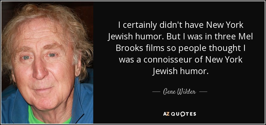 I certainly didn't have New York Jewish humor. But I was in three Mel Brooks films so people thought I was a connoisseur of New York Jewish humor. - Gene Wilder