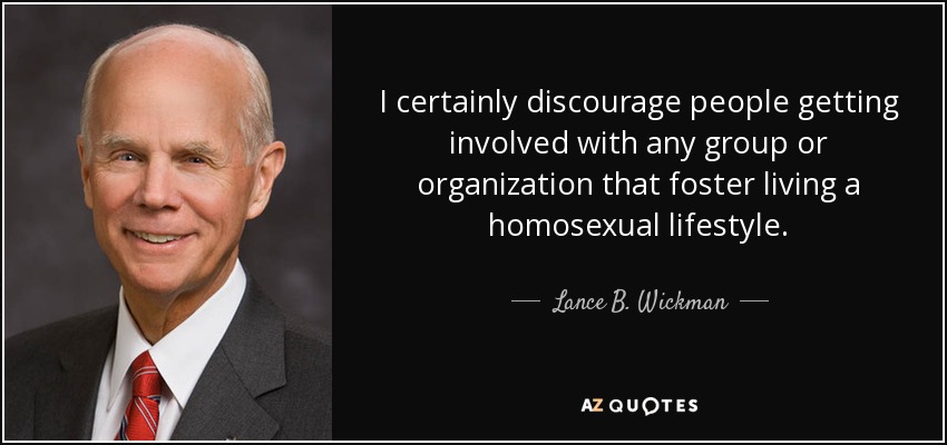 I certainly discourage people getting involved with any group or organization that foster living a homosexual lifestyle. - Lance B. Wickman