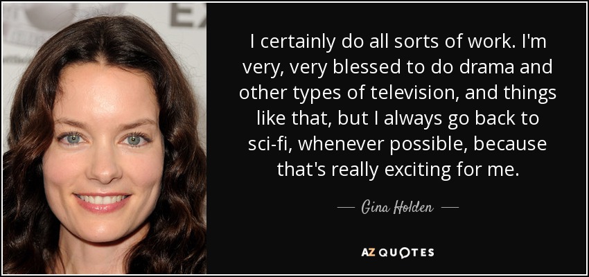 I certainly do all sorts of work. I'm very, very blessed to do drama and other types of television, and things like that, but I always go back to sci-fi, whenever possible, because that's really exciting for me. - Gina Holden