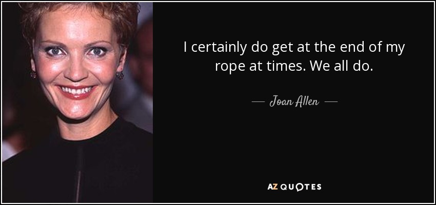 I certainly do get at the end of my rope at times. We all do. - Joan Allen