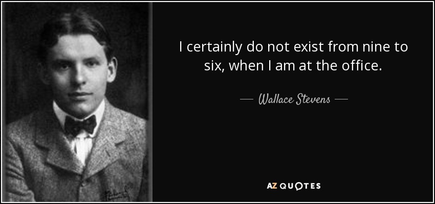 I certainly do not exist from nine to six, when I am at the office. - Wallace Stevens