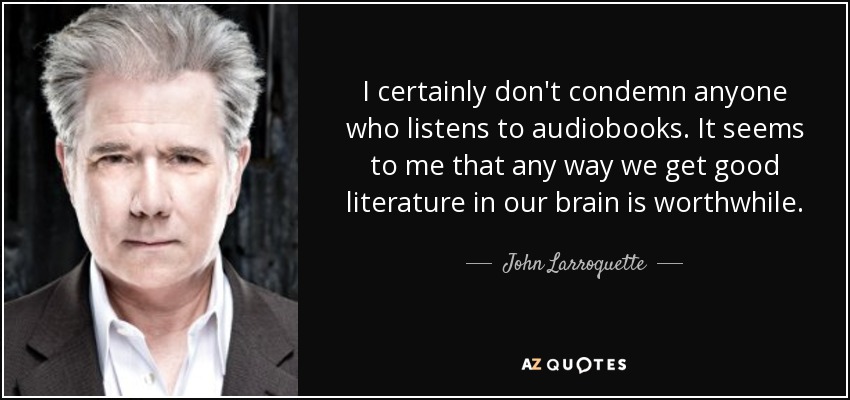 I certainly don't condemn anyone who listens to audiobooks. It seems to me that any way we get good literature in our brain is worthwhile. - John Larroquette