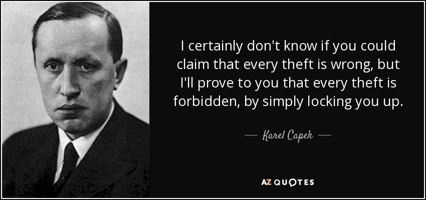 I certainly don't know if you could claim that every theft is wrong, but I'll prove to you that every theft is forbidden, by simply locking you up. - Karel Capek