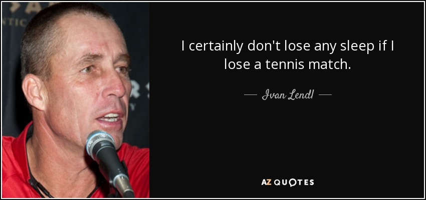 I certainly don't lose any sleep if I lose a tennis match. - Ivan Lendl