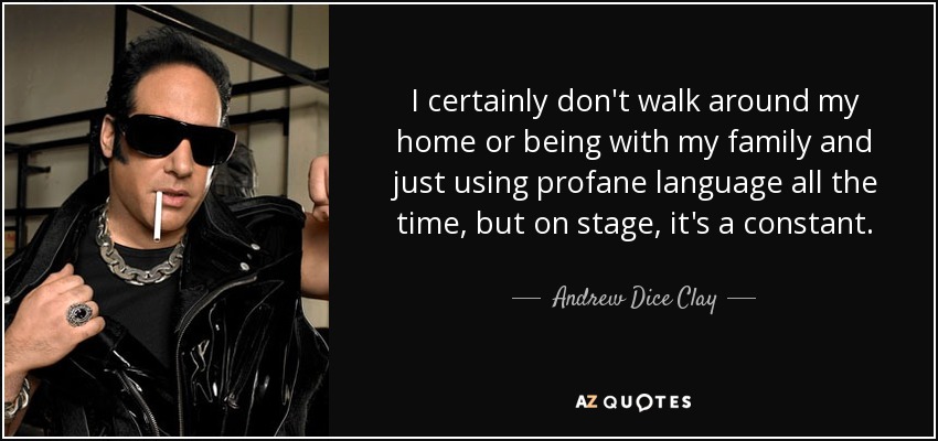I certainly don't walk around my home or being with my family and just using profane language all the time, but on stage, it's a constant. - Andrew Dice Clay