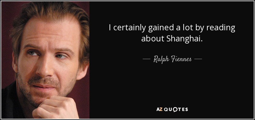 I certainly gained a lot by reading about Shanghai. - Ralph Fiennes