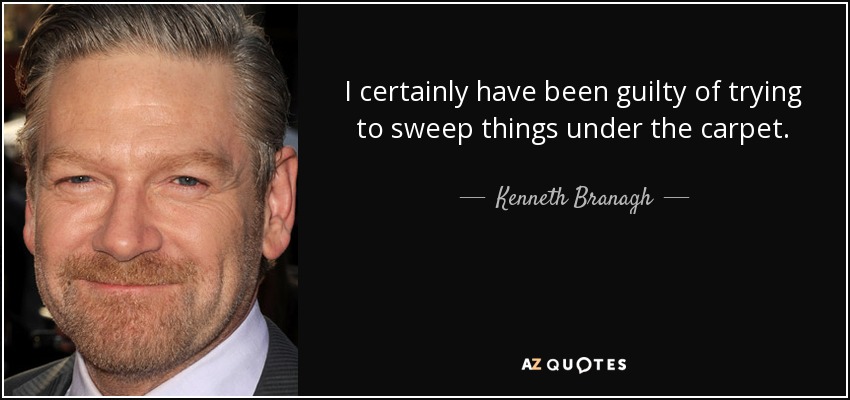 I certainly have been guilty of trying to sweep things under the carpet. - Kenneth Branagh