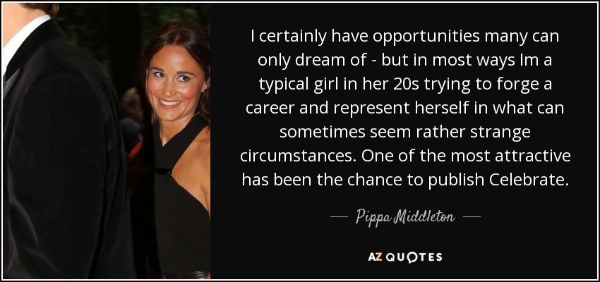 I certainly have opportunities many can only dream of - but in most ways Im a typical girl in her 20s trying to forge a career and represent herself in what can sometimes seem rather strange circumstances. One of the most attractive has been the chance to publish Celebrate. - Pippa Middleton