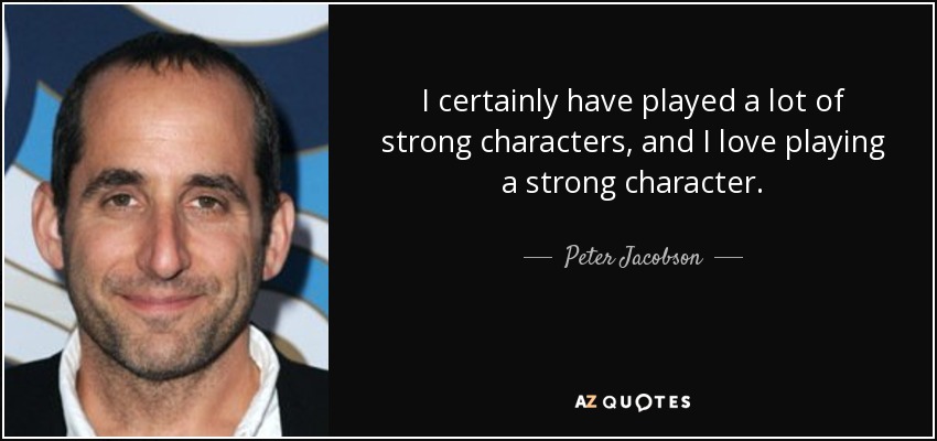 I certainly have played a lot of strong characters, and I love playing a strong character. - Peter Jacobson