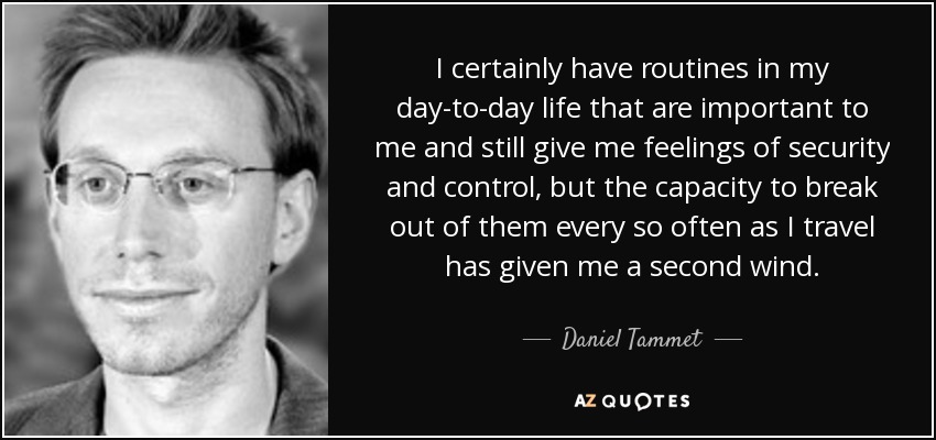 I certainly have routines in my day-to-day life that are important to me and still give me feelings of security and control, but the capacity to break out of them every so often as I travel has given me a second wind. - Daniel Tammet