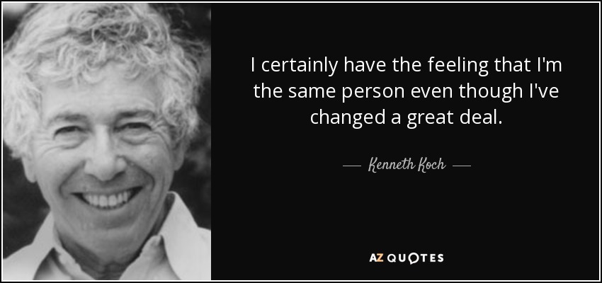 I certainly have the feeling that I'm the same person even though I've changed a great deal. - Kenneth Koch