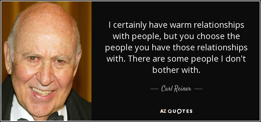 I certainly have warm relationships with people, but you choose the people you have those relationships with. There are some people I don't bother with. - Carl Reiner