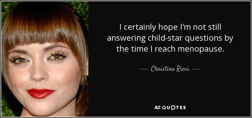 I certainly hope I'm not still answering child-star questions by the time I reach menopause. - Christina Ricci