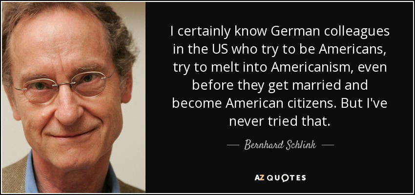 I certainly know German colleagues in the US who try to be Americans, try to melt into Americanism, even before they get married and become American citizens. But I've never tried that. - Bernhard Schlink