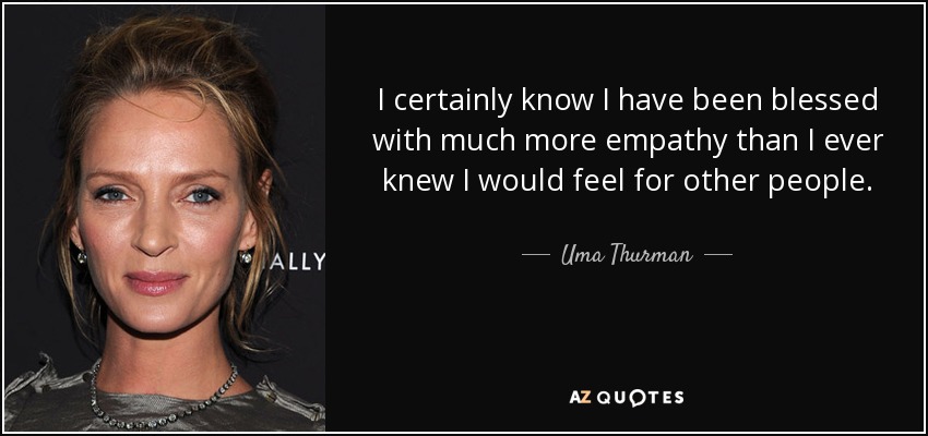 I certainly know I have been blessed with much more empathy than I ever knew I would feel for other people. - Uma Thurman